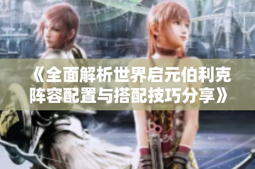 《全面解析世界启元伯利克阵容配置与搭配技巧分享》