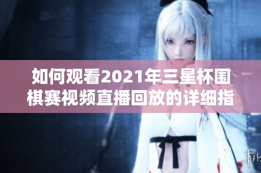 如何观看2021年三星杯围棋赛视频直播回放的详细指南