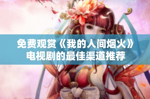 免费观赏《我的人间烟火》电视剧的最佳渠道推荐