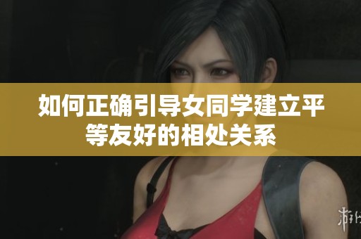 如何正确引导女同学建立平等友好的相处关系