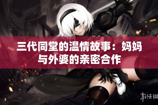 三代同堂的温情故事：妈妈与外婆的亲密合作
