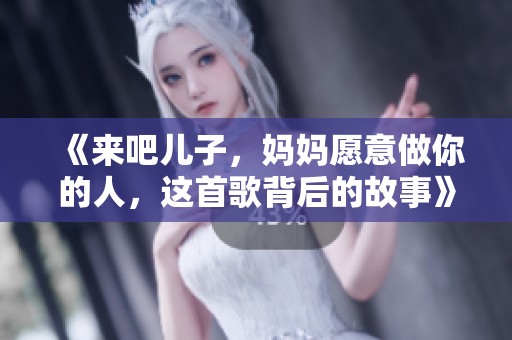 《来吧儿子，妈妈愿意做你的人，这首歌背后的故事》