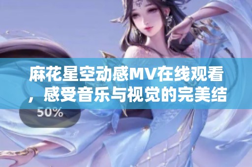 麻花星空动感MV在线观看，感受音乐与视觉的完美结合