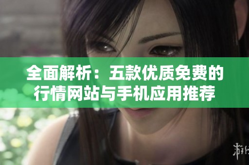 全面解析：五款优质免费的行情网站与手机应用推荐