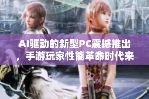 AI驱动的新型PC震撼推出，手游玩家性能革命时代来临！