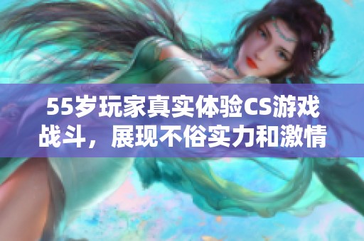 55岁玩家真实体验CS游戏战斗，展现不俗实力和激情
