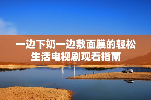 一边下奶一边敷面膜的轻松生活电视剧观看指南