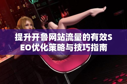 提升开鲁网站流量的有效SEO优化策略与技巧指南