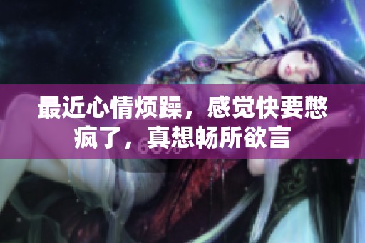 最近心情烦躁，感觉快要憋疯了，真想畅所欲言