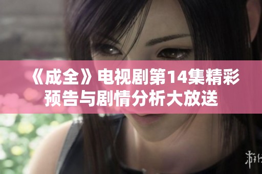 《成全》电视剧第14集精彩预告与剧情分析大放送