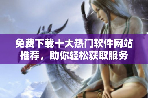 免费下载十大热门软件网站推荐，助你轻松获取服务