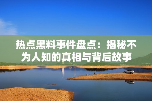 热点黑料事件盘点：揭秘不为人知的真相与背后故事