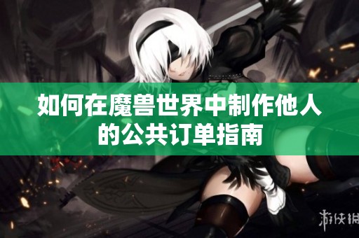如何在魔兽世界中制作他人的公共订单指南