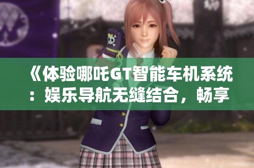 《体验哪吒GT智能车机系统：娱乐导航无缝结合，畅享游戏与K歌乐趣》