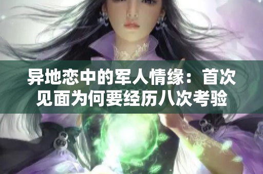 异地恋中的军人情缘：首次见面为何要经历八次考验