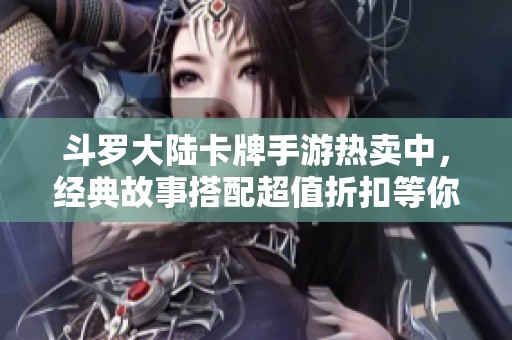斗罗大陆卡牌手游热卖中，经典故事搭配超值折扣等你来体验！