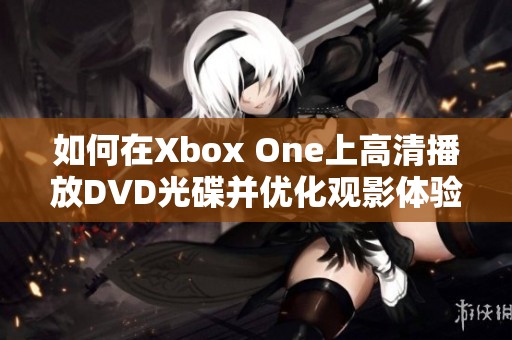 如何在Xbox One上高清播放DVD光碟并优化观影体验