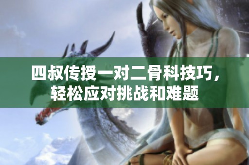 四叔传授一对二骨科技巧，轻松应对挑战和难题