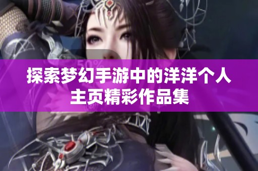 探索梦幻手游中的洋洋个人主页精彩作品集