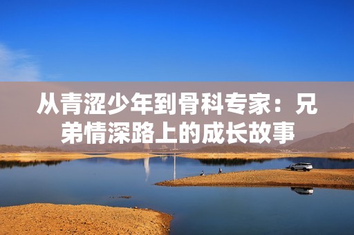 从青涩少年到骨科专家：兄弟情深路上的成长故事