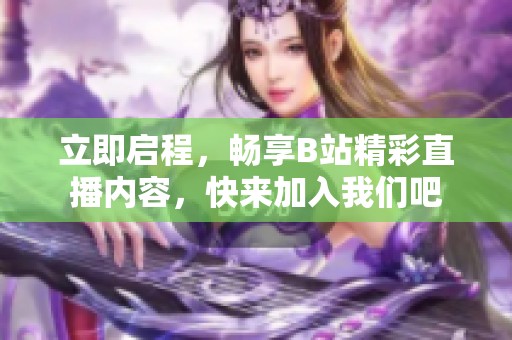 立即启程，畅享B站精彩直播内容，快来加入我们吧