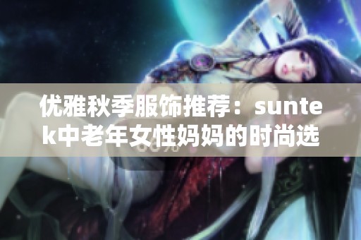优雅秋季服饰推荐：suntek中老年女性妈妈的时尚选择