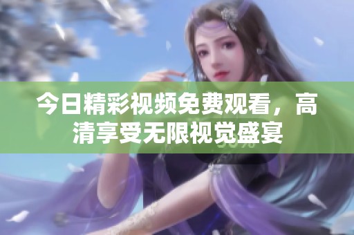 今日精彩视频免费观看，高清享受无限视觉盛宴