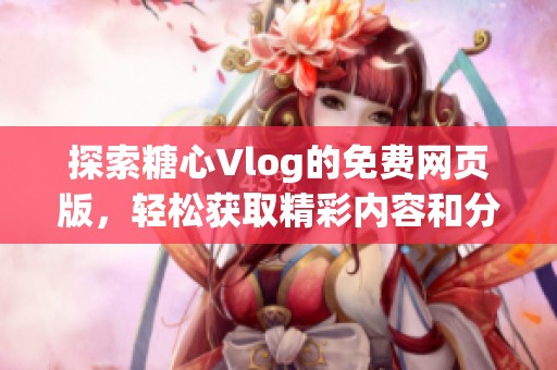 探索糖心Vlog的免费网页版，轻松获取精彩内容和分享乐趣