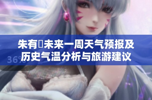 朱有塆未来一周天气预报及历史气温分析与旅游建议