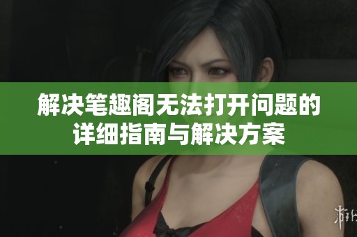 解决笔趣阁无法打开问题的详细指南与解决方案