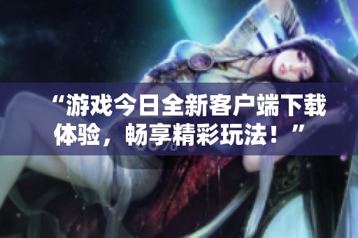 “游戏今日全新客户端下载体验，畅享精彩玩法！”