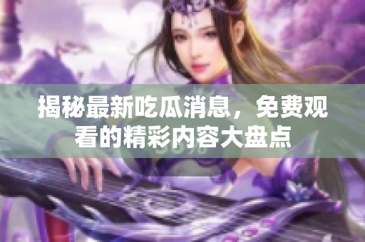 揭秘最新吃瓜消息，免费观看的精彩内容大盘点