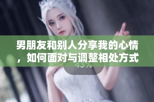 男朋友和别人分享我的心情，如何面对与调整相处方式