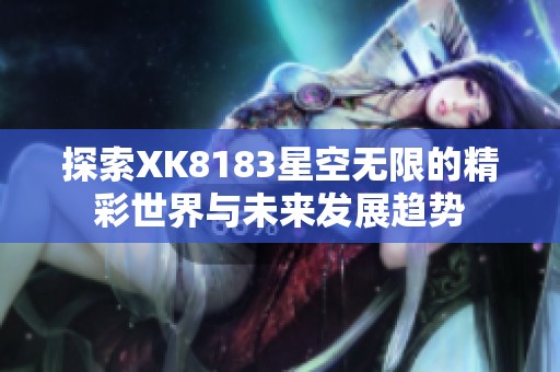 探索XK8183星空无限的精彩世界与未来发展趋势