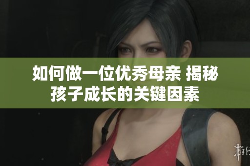 如何做一位优秀母亲 揭秘孩子成长的关键因素