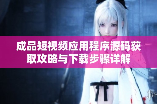 成品短视频应用程序源码获取攻略与下载步骤详解