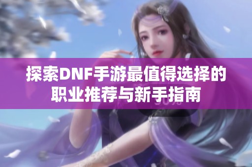 探索DNF手游最值得选择的职业推荐与新手指南