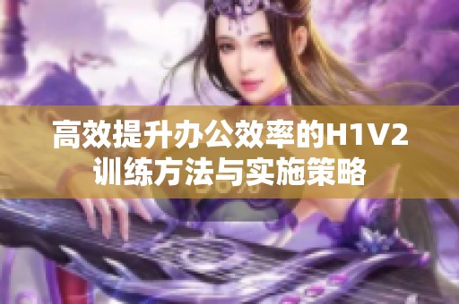高效提升办公效率的H1V2训练方法与实施策略