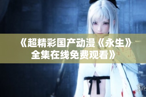 《超精彩国产动漫《永生》全集在线免费观看》