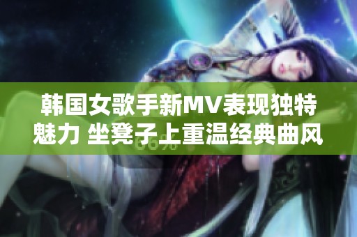 韩国女歌手新MV表现独特魅力 坐凳子上重温经典曲风