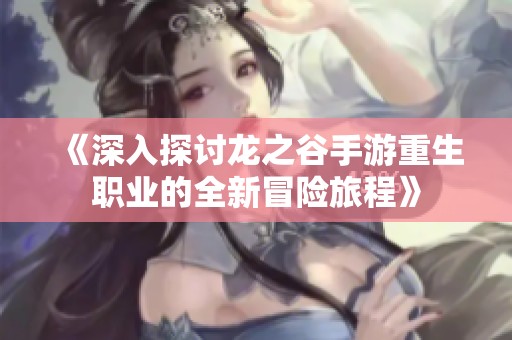 《深入探讨龙之谷手游重生职业的全新冒险旅程》