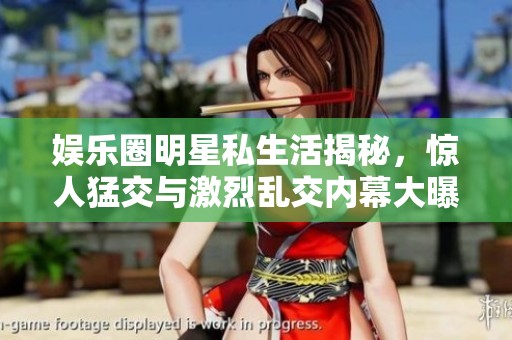娱乐圈明星私生活揭秘，惊人猛交与激烈乱交内幕大曝光