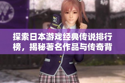 探索日本游戏经典传说排行榜，揭秘著名作品与传奇背后的故事
