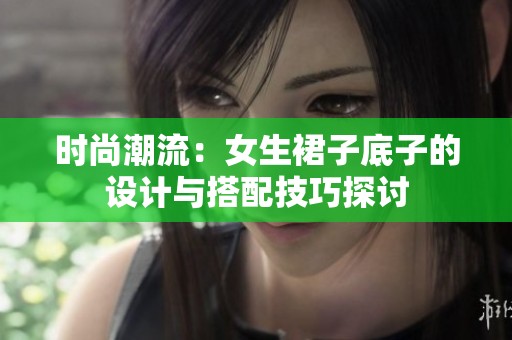 时尚潮流：女生裙子底子的设计与搭配技巧探讨