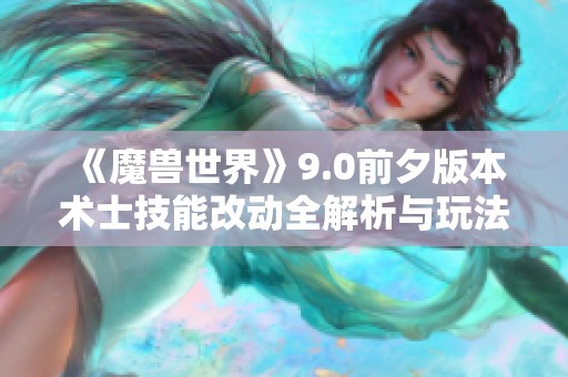 《魔兽世界》9.0前夕版本术士技能改动全解析与玩法建议