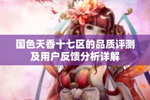 国色天香十七区的品质评测及用户反馈分析详解