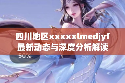 四川地区xxxxxlmedjyf最新动态与深度分析解读