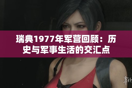 瑞典1977年军营回顾：历史与军事生活的交汇点