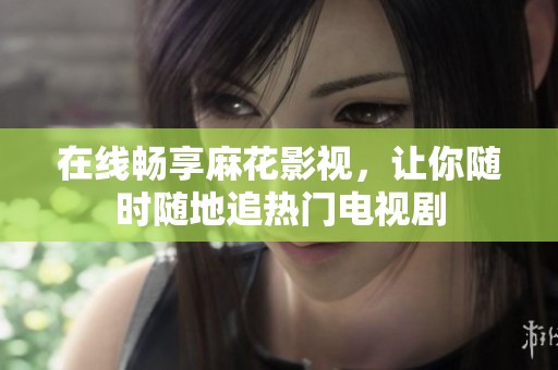 在线畅享麻花影视，让你随时随地追热门电视剧