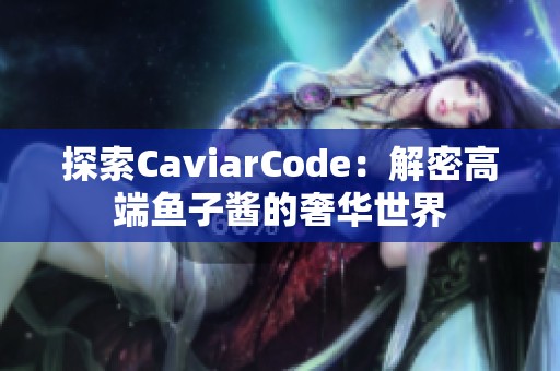 探索CaviarCode：解密高端鱼子酱的奢华世界